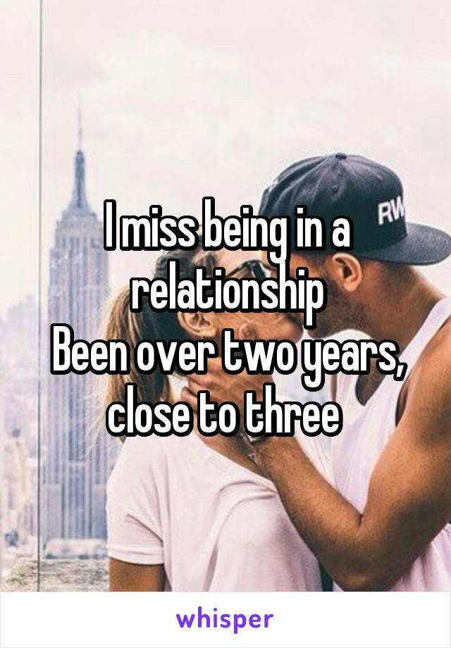 I miss being in a relationship
Been over two years, close to three 