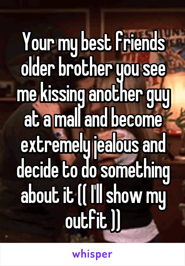 Your my best friends older brother you see me kissing another guy at a mall and become extremely jealous and decide to do something about it (( I'll show my outfit ))