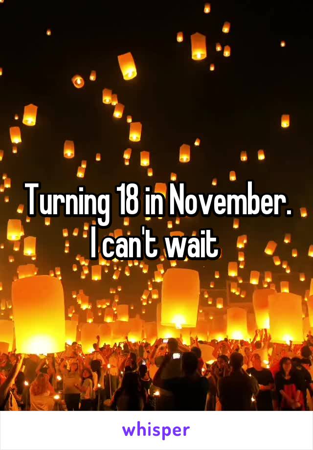 Turning 18 in November. I can't wait 