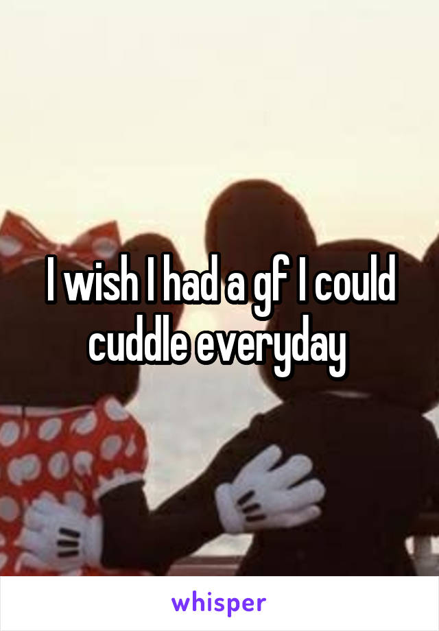I wish I had a gf I could cuddle everyday 
