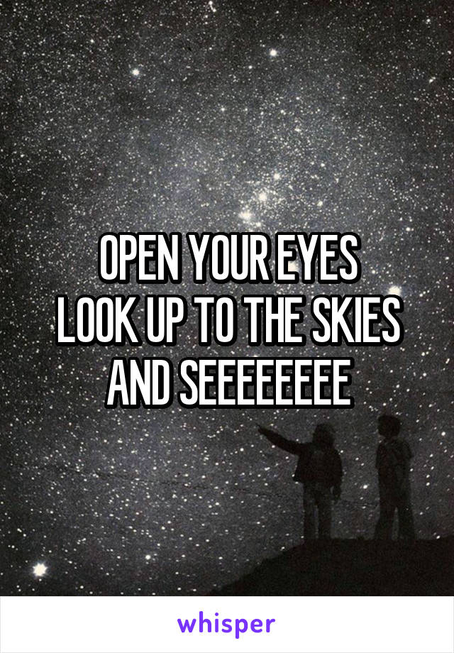 OPEN YOUR EYES
LOOK UP TO THE SKIES AND SEEEEEEEE