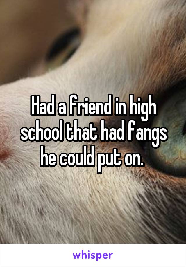 Had a friend in high school that had fangs he could put on. 