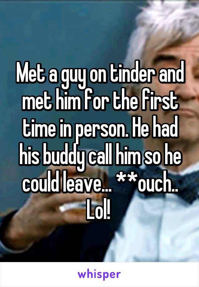 Met a guy on tinder and met him for the first time in person. He had his buddy call him so he could leave... **ouch.. Lol! 