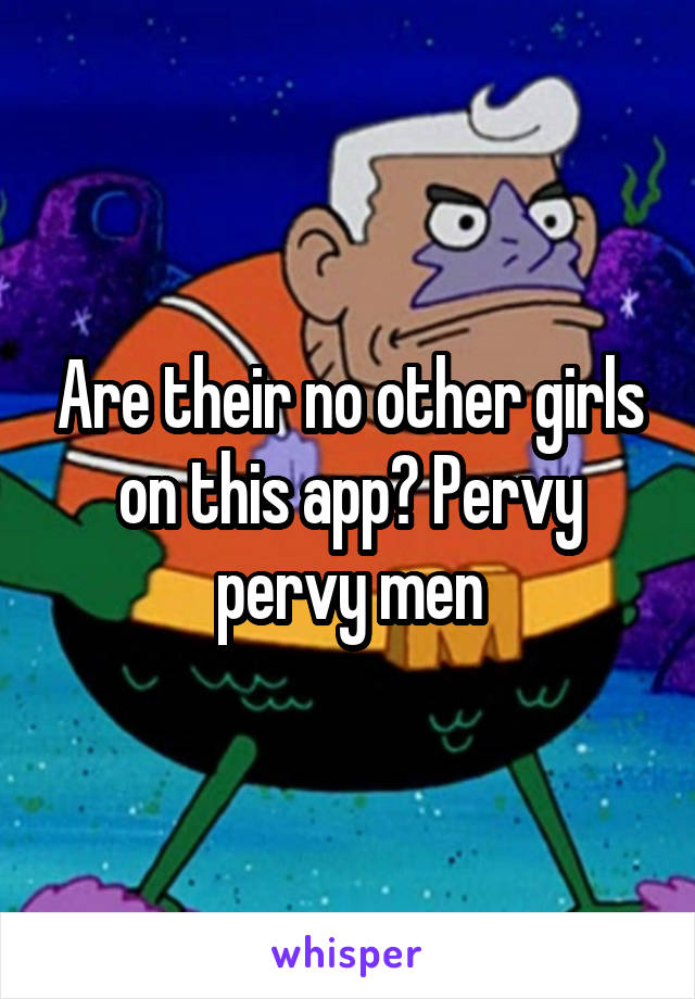 Are their no other girls on this app? Pervy pervy men