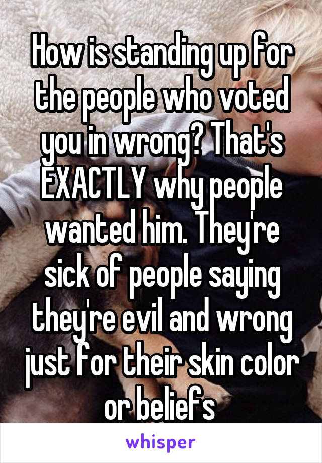 How is standing up for the people who voted you in wrong? That's EXACTLY why people wanted him. They're sick of people saying they're evil and wrong just for their skin color or beliefs 