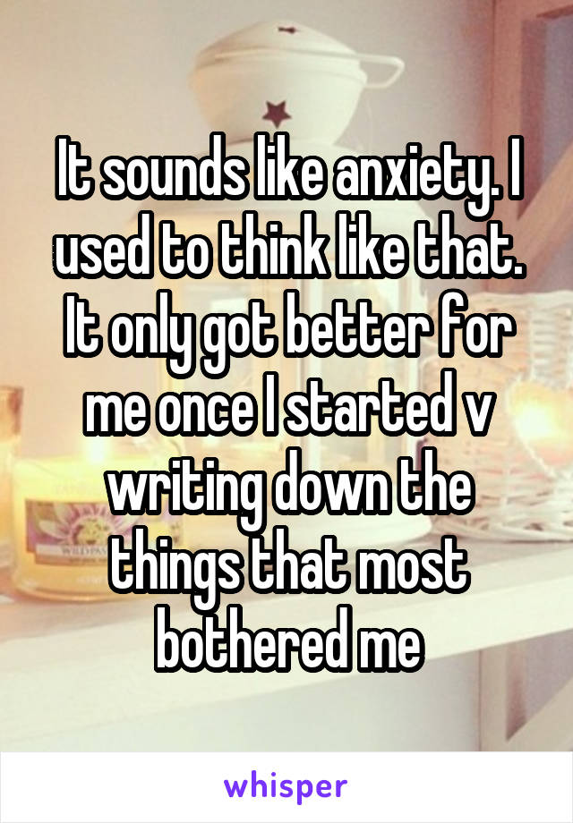It sounds like anxiety. I used to think like that. It only got better for me once I started v writing down the things that most bothered me