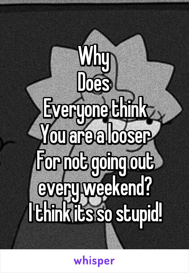 Why 
Does 
Everyone think
You are a looser
For not going out every weekend?
I think its so stupid!