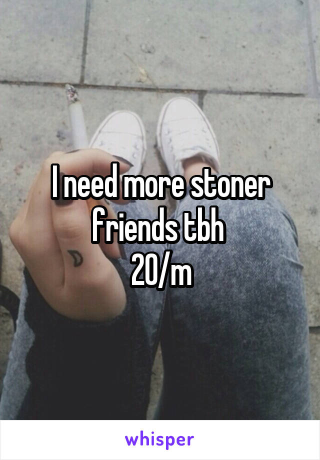 I need more stoner friends tbh 
20/m