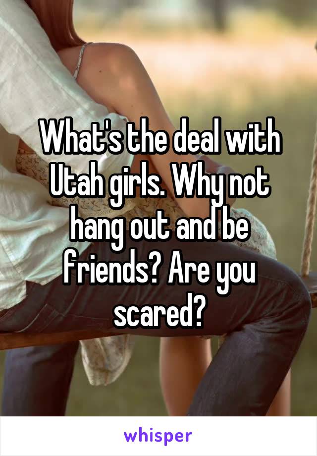 What's the deal with Utah girls. Why not hang out and be friends? Are you scared?