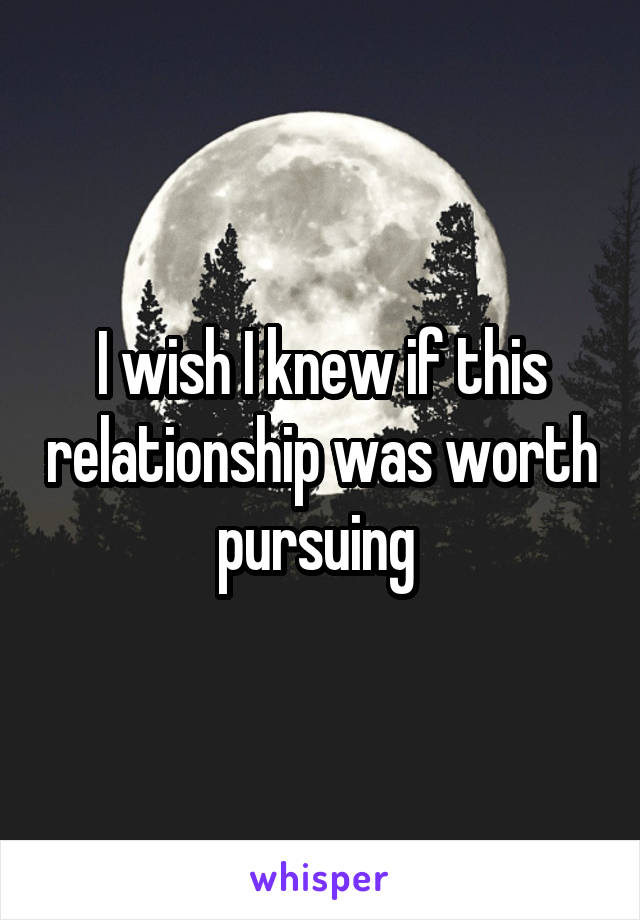 I wish I knew if this relationship was worth pursuing 