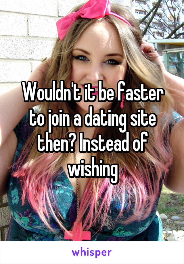 Wouldn't it be faster to join a dating site then? Instead of wishing