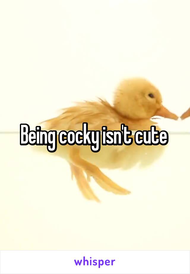 Being cocky isn't cute 