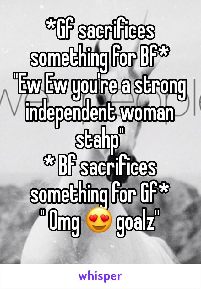*Gf sacrifices something for Bf*
"Ew Ew you're a strong independent woman stahp"
* Bf sacrifices something for Gf*
" Omg 😍 goalz"