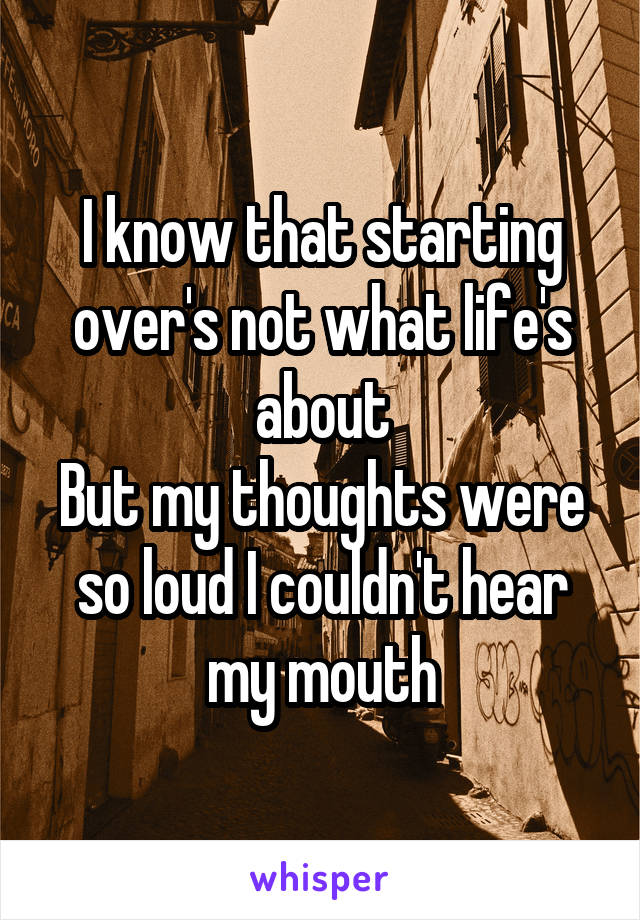 I know that starting over's not what life's about
But my thoughts were so loud I couldn't hear my mouth