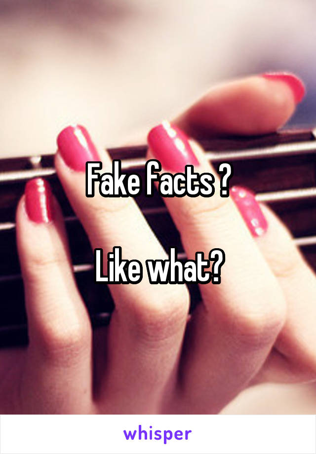 Fake facts ?

Like what?