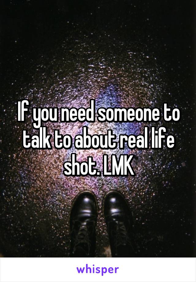 If you need someone to talk to about real life shot. LMK