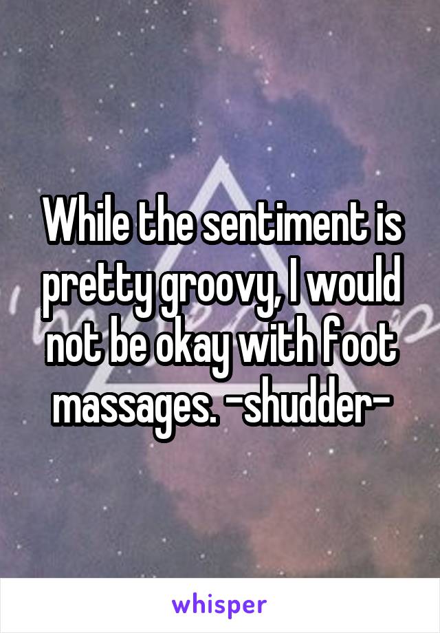 While the sentiment is pretty groovy, I would not be okay with foot massages. -shudder-