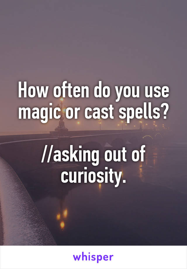 How often do you use magic or cast spells?

//asking out of curiosity.