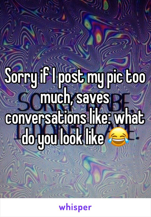 Sorry if I post my pic too much, saves conversations like: what do you look like 😂