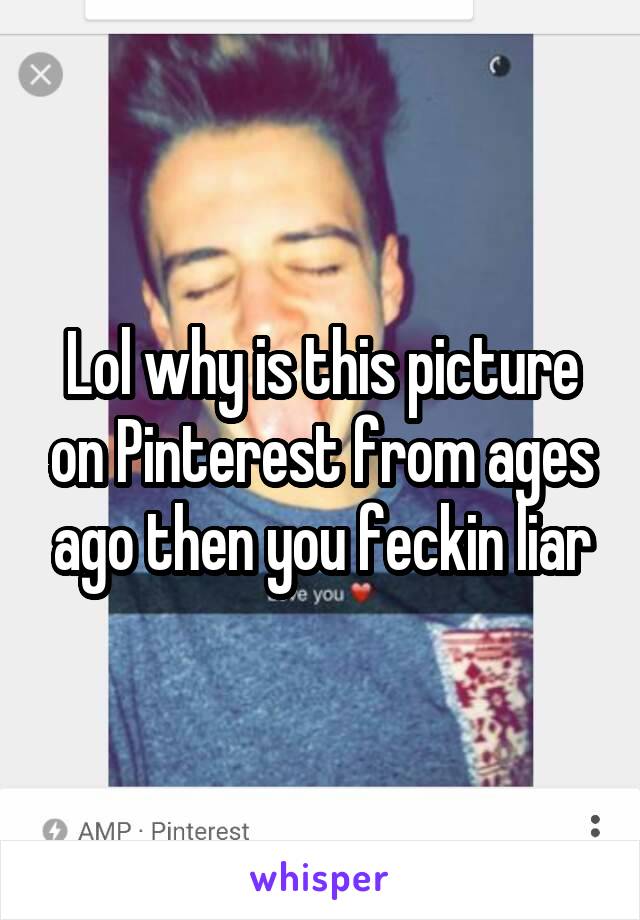 Lol why is this picture on Pinterest from ages ago then you feckin liar