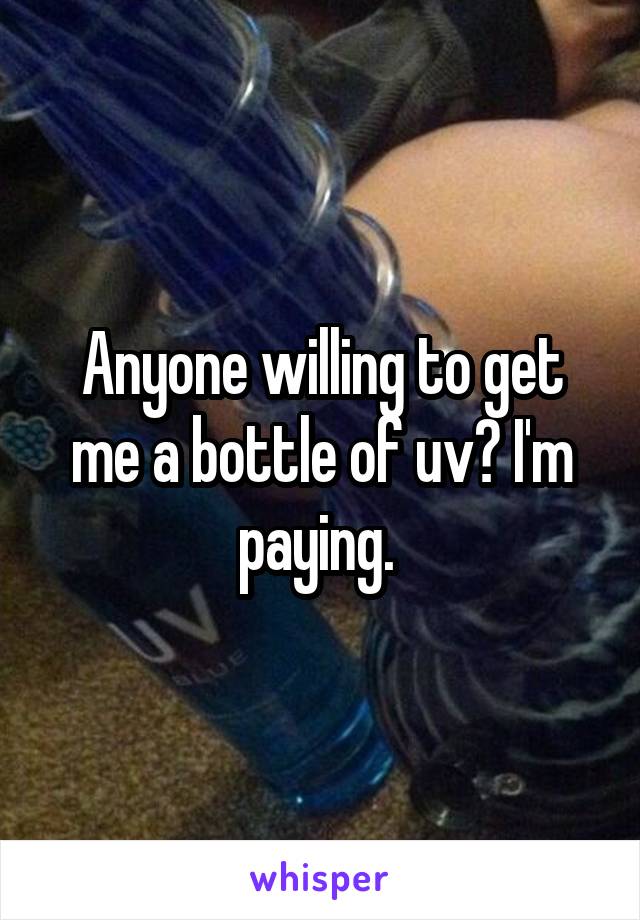 Anyone willing to get me a bottle of uv? I'm paying. 
