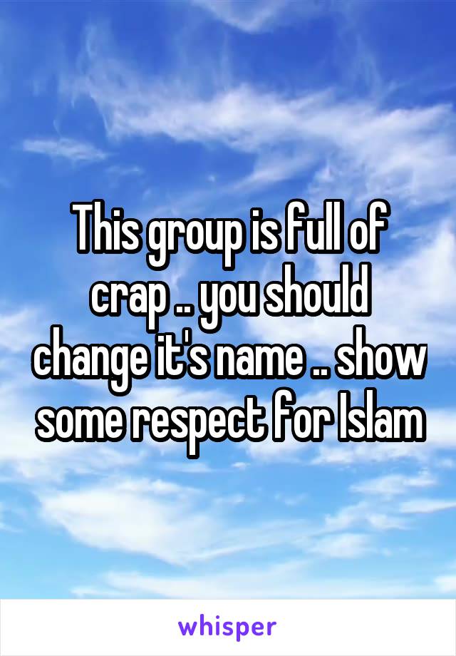 This group is full of crap .. you should change it's name .. show some respect for Islam