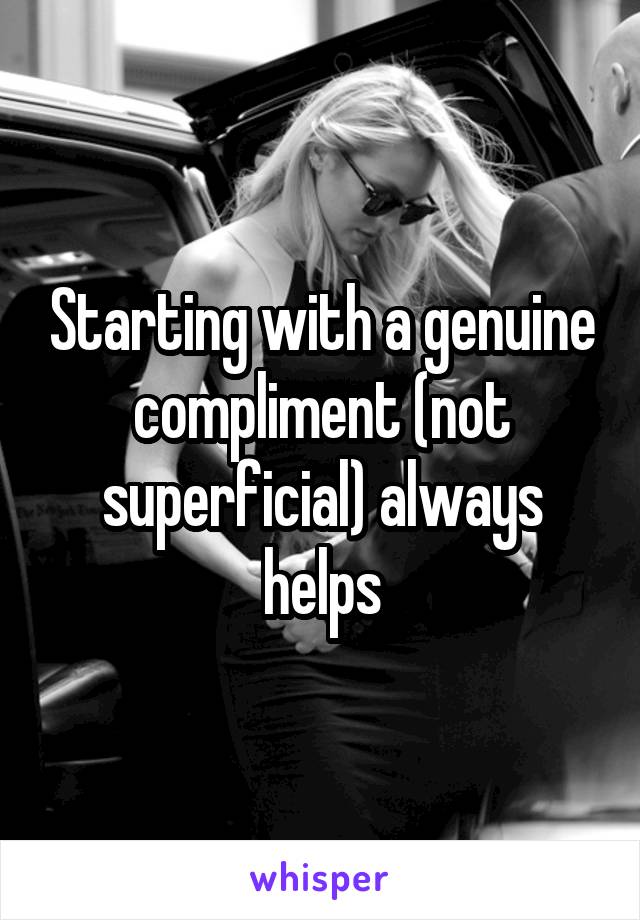 Starting with a genuine compliment (not superficial) always helps