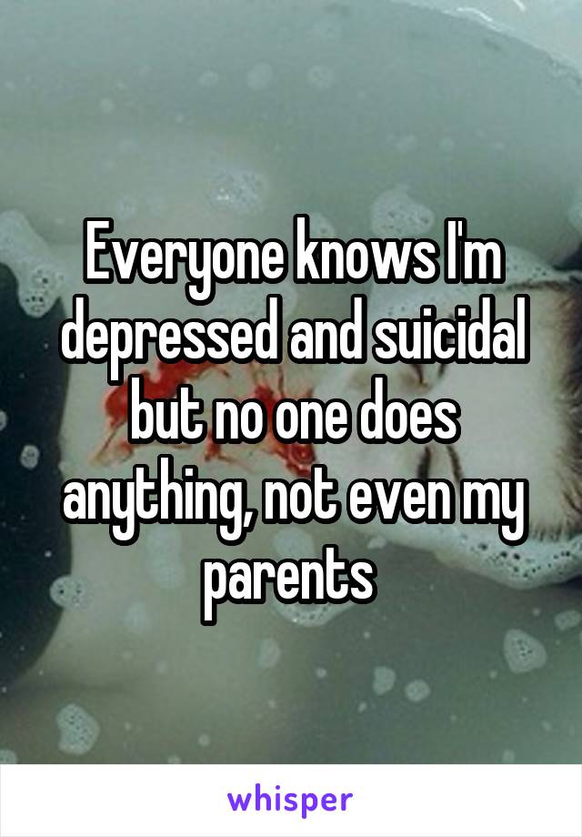 Everyone knows I'm depressed and suicidal but no one does anything, not even my parents 