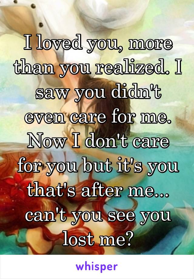 I loved you, more than you realized. I saw you didn't even care for me. Now I don't care for you but it's you that's after me... can't you see you lost me?