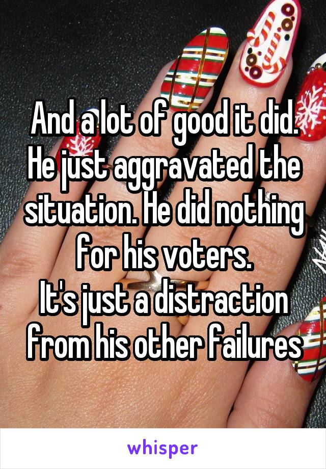 And a lot of good it did. He just aggravated the situation. He did nothing for his voters.
It's just a distraction from his other failures