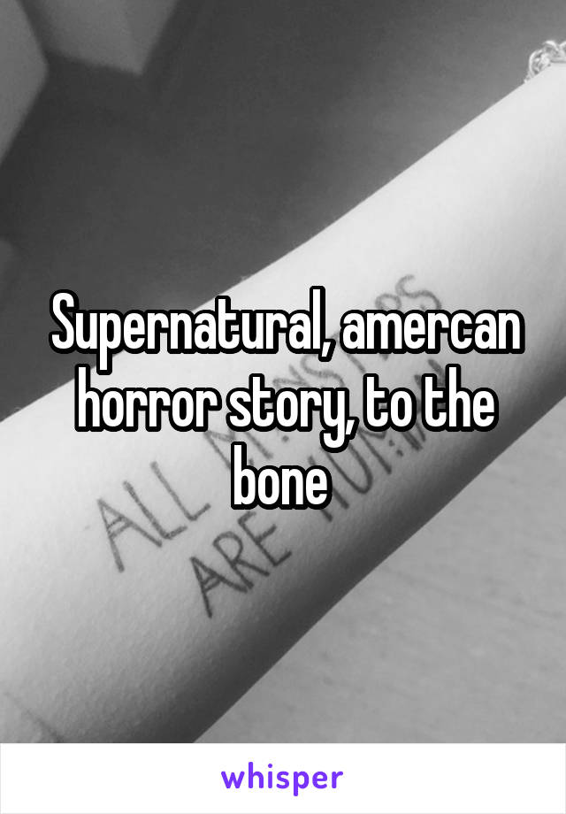 Supernatural, amercan horror story, to the bone 