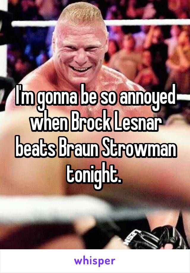 I'm gonna be so annoyed when Brock Lesnar beats Braun Strowman tonight. 