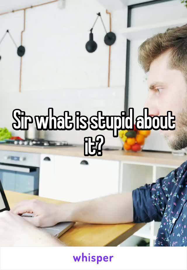 Sir what is stupid about it?