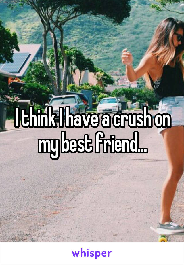 I think I have a crush on my best friend...