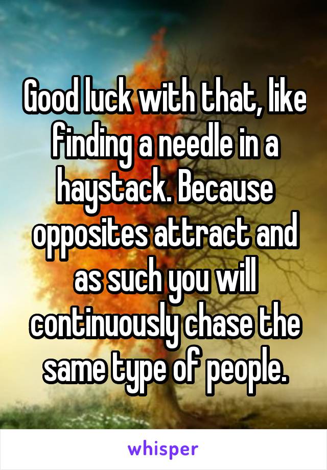 Good luck with that, like finding a needle in a haystack. Because opposites attract and as such you will continuously chase the same type of people.