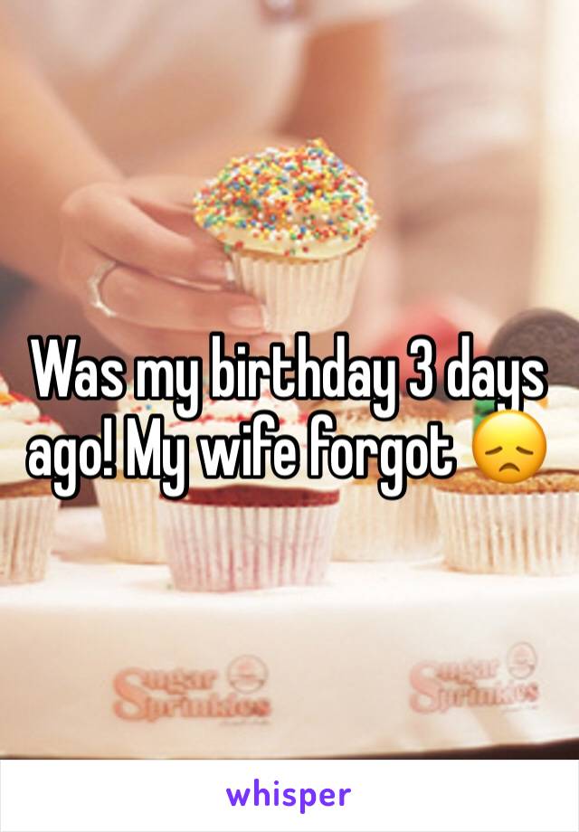 Was my birthday 3 days ago! My wife forgot 😞