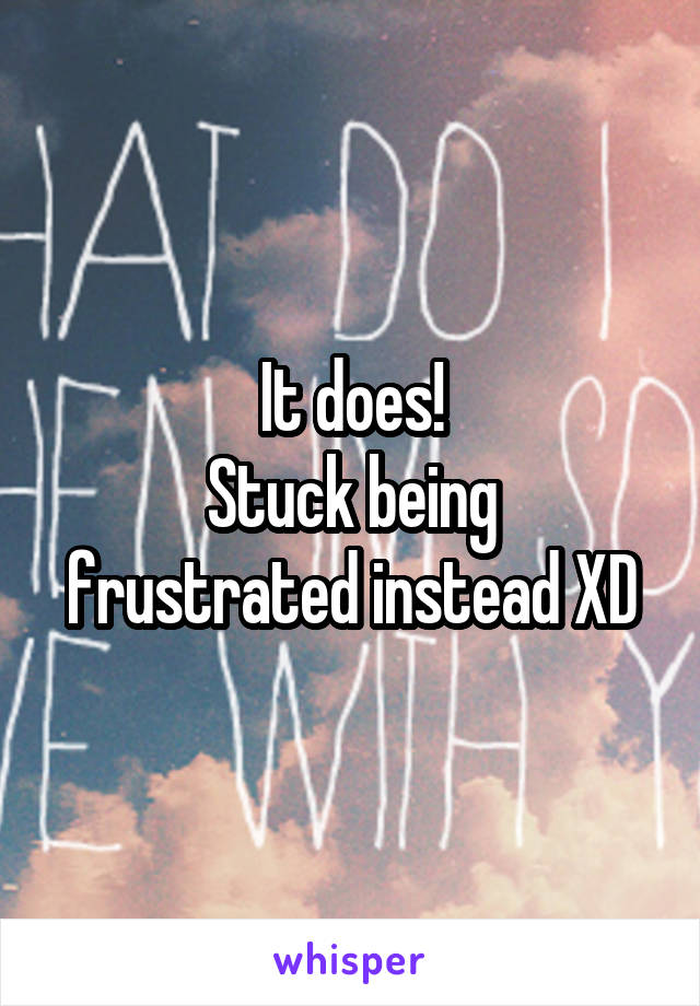 It does!
Stuck being frustrated instead XD