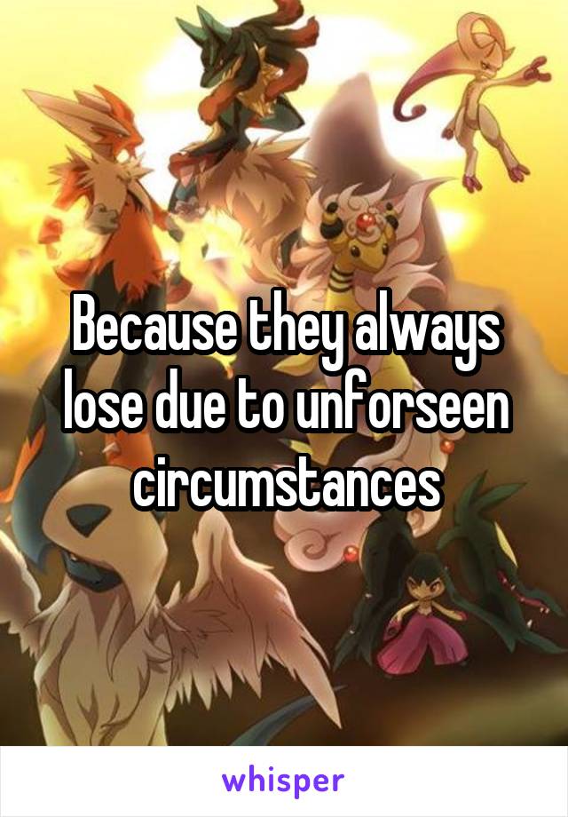 Because they always lose due to unforseen circumstances
