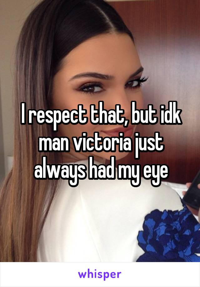 I respect that, but idk man victoria just always had my eye