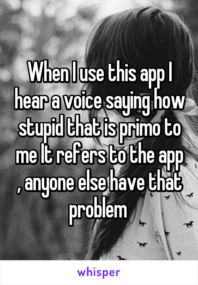When I use this app I hear a voice saying how stupid that is primo to me It refers to the app , anyone else have that problem 
