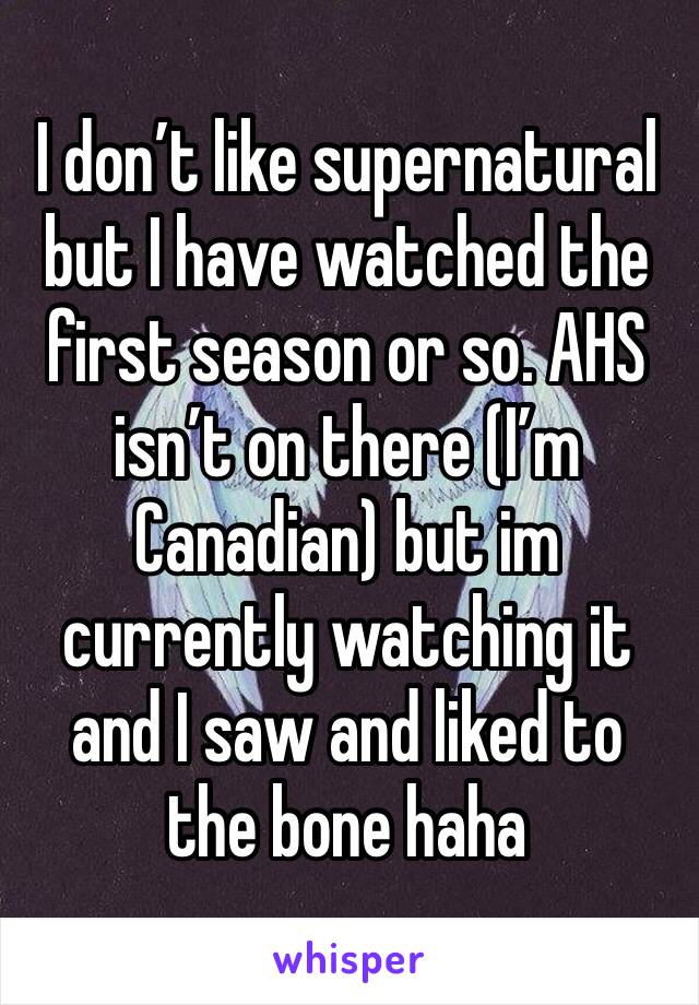 I don’t like supernatural but I have watched the first season or so. AHS isn’t on there (I’m Canadian) but im currently watching it and I saw and liked to the bone haha
