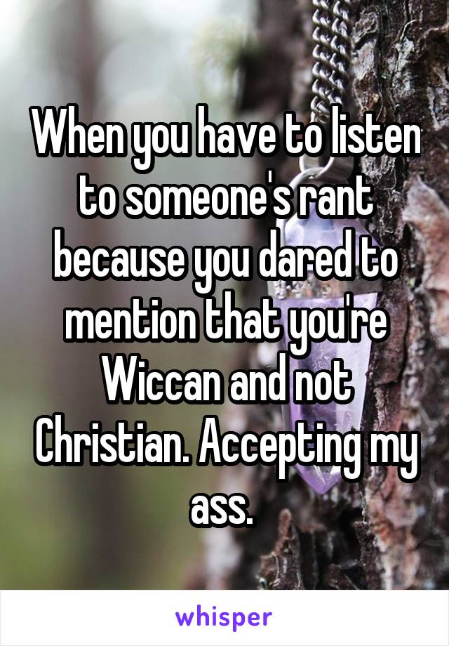 When you have to listen to someone's rant because you dared to mention that you're Wiccan and not Christian. Accepting my ass. 