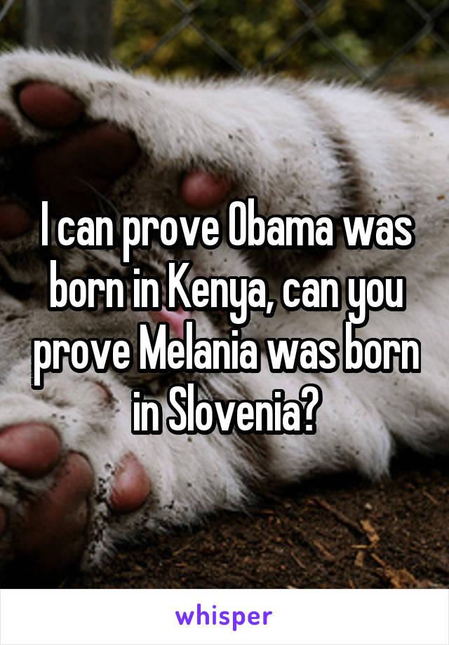 I can prove Obama was born in Kenya, can you prove Melania was born in Slovenia?