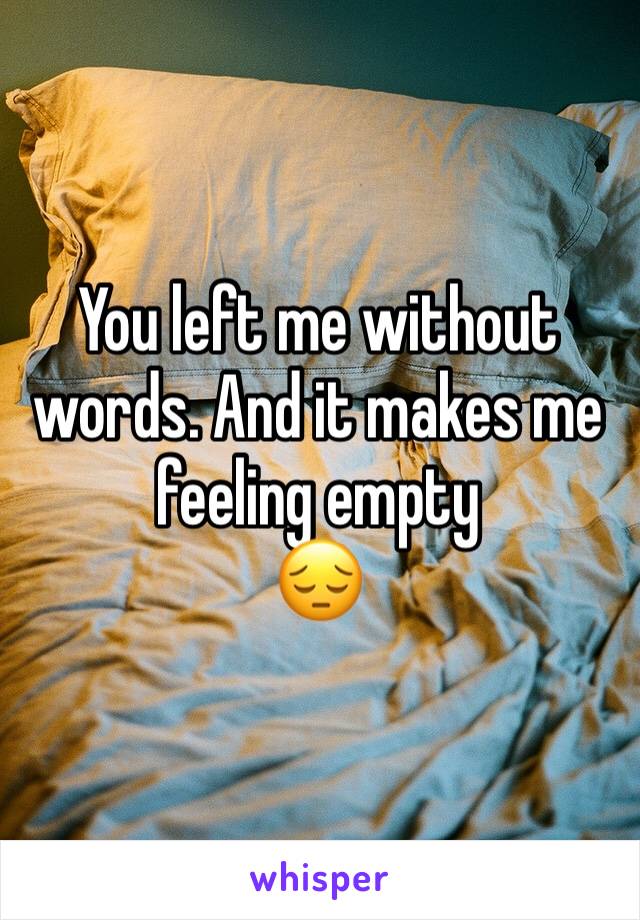 You left me without words. And it makes me feeling empty
😔
