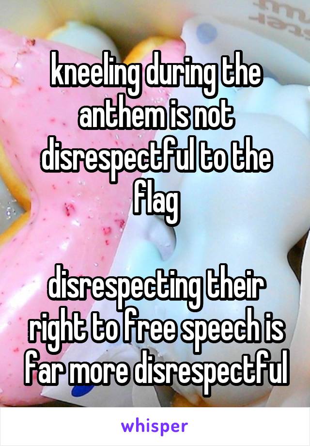 kneeling during the anthem is not disrespectful to the flag

disrespecting their right to free speech is far more disrespectful