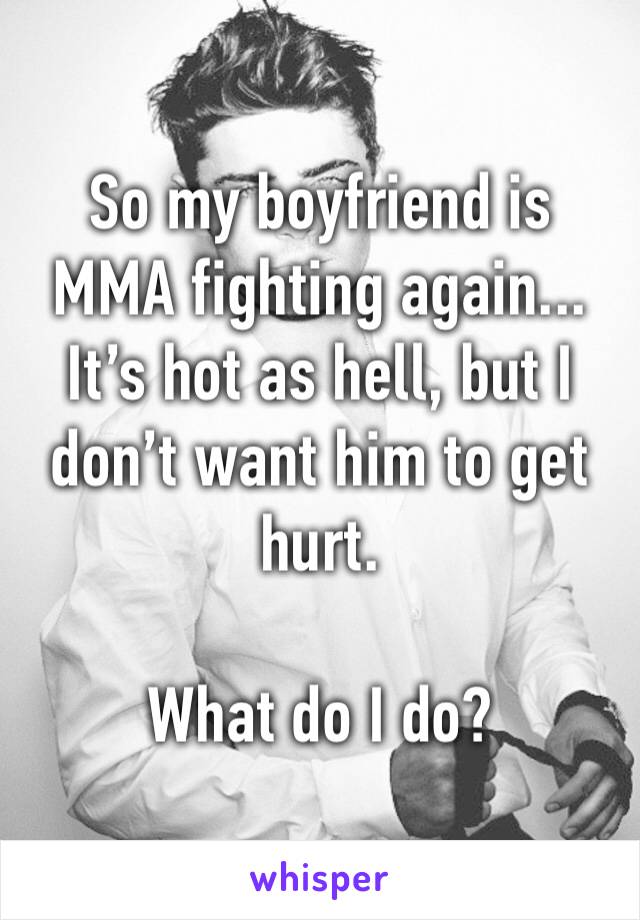 So my boyfriend is MMA fighting again... It’s hot as hell, but I don’t want him to get hurt.

What do I do?