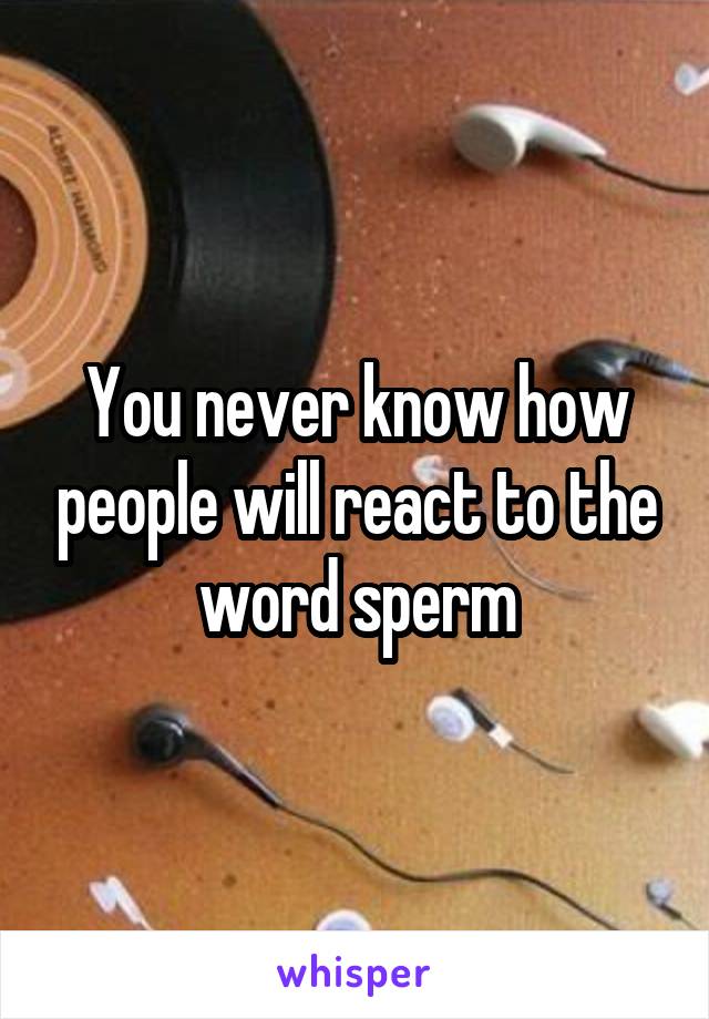 You never know how people will react to the word sperm