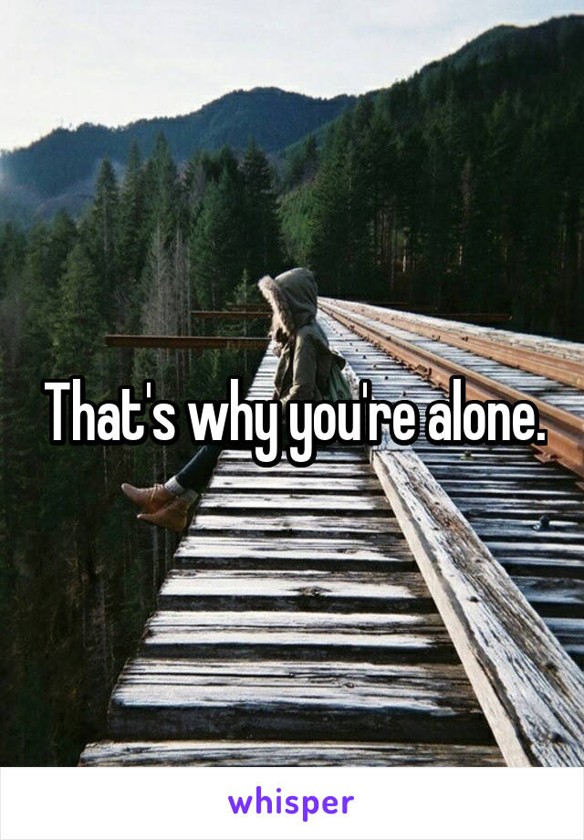That's why you're alone.