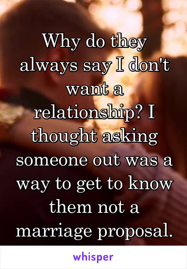 Why do they always say I don't want a relationship? I thought asking someone out was a way to get to know them not a marriage proposal.