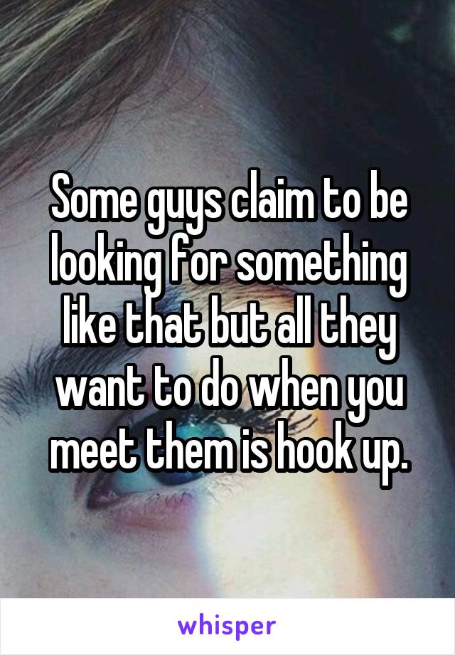 Some guys claim to be looking for something like that but all they want to do when you meet them is hook up.